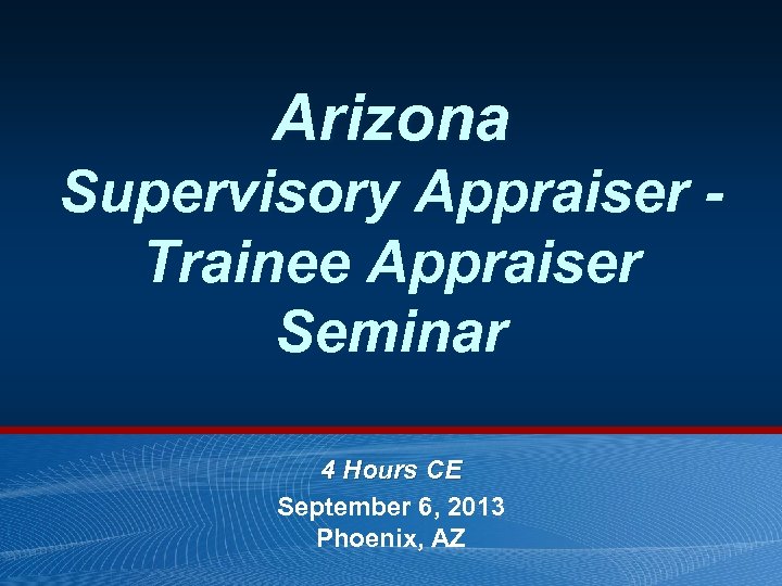 Arizona Supervisory Appraiser Trainee Appraiser Seminar 4 Hours CE September 6, 2013 Phoenix, AZ