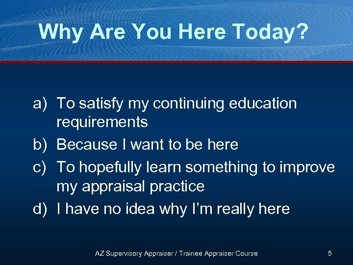 Why Are You Here Today? a) To satisfy my continuing education requirements b) Because