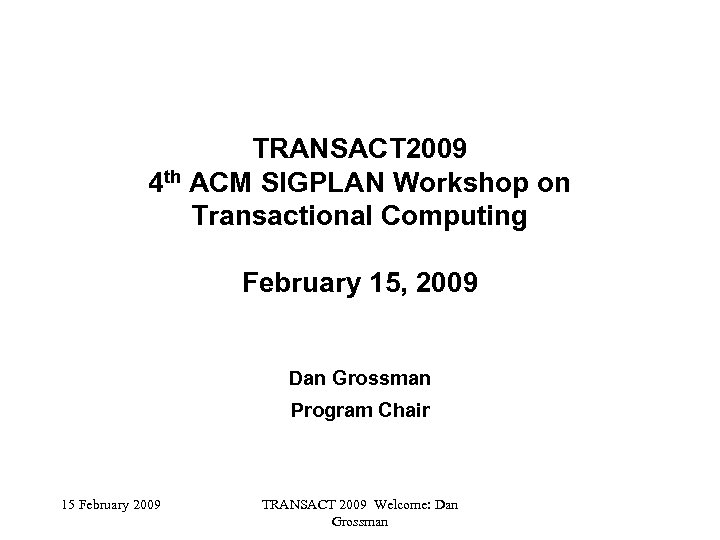 TRANSACT 2009 4 th ACM SIGPLAN Workshop on Transactional Computing February 15, 2009 Dan