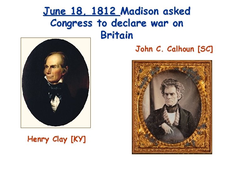June 18, 1812 Madison asked Congress to declare war on Britain John C. Calhoun
