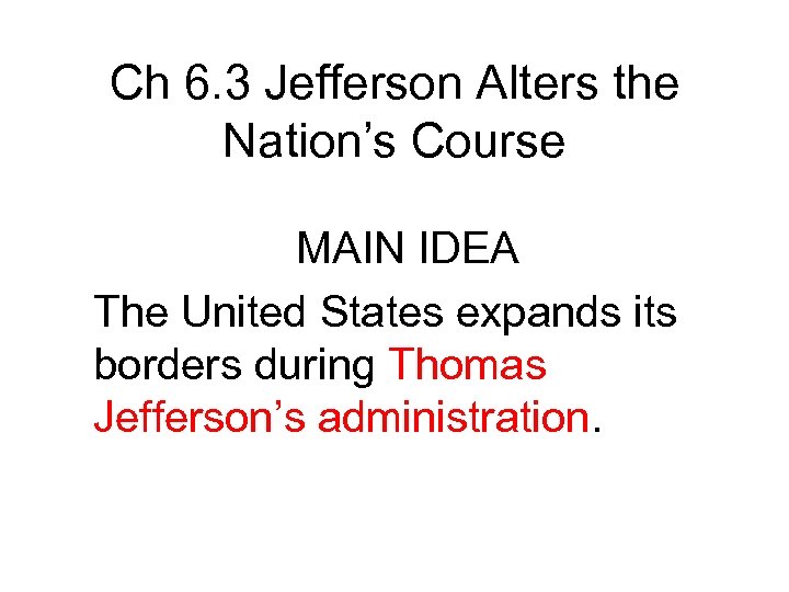 Ch 6. 3 Jefferson Alters the Nation’s Course MAIN IDEA The United States expands