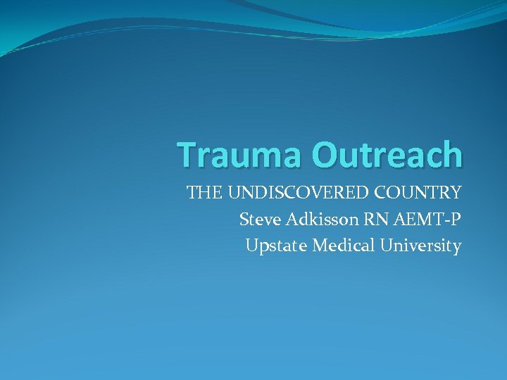 Trauma Outreach THE UNDISCOVERED COUNTRY Steve Adkisson RN AEMT-P Upstate Medical University 