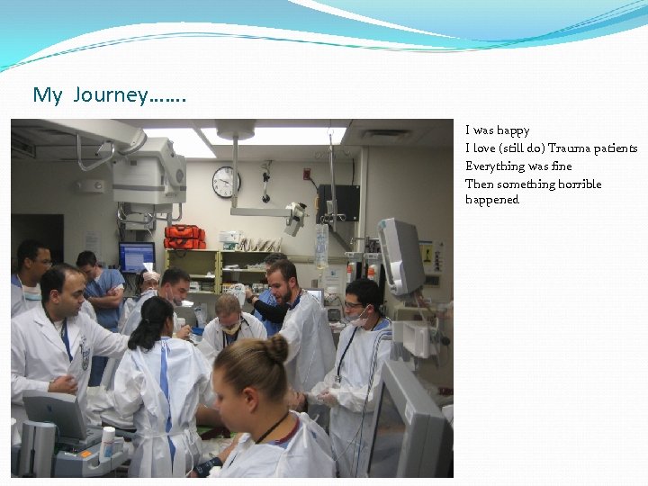 My Journey……. I was happy I love (still do) Trauma patients Everything was fine