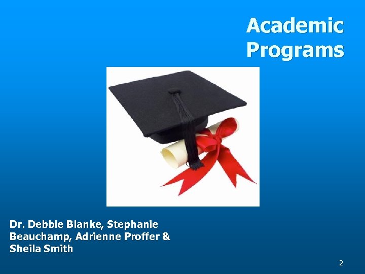 Academic Programs Dr. Debbie Blanke, Stephanie Beauchamp, Adrienne Proffer & Sheila Smith 2 