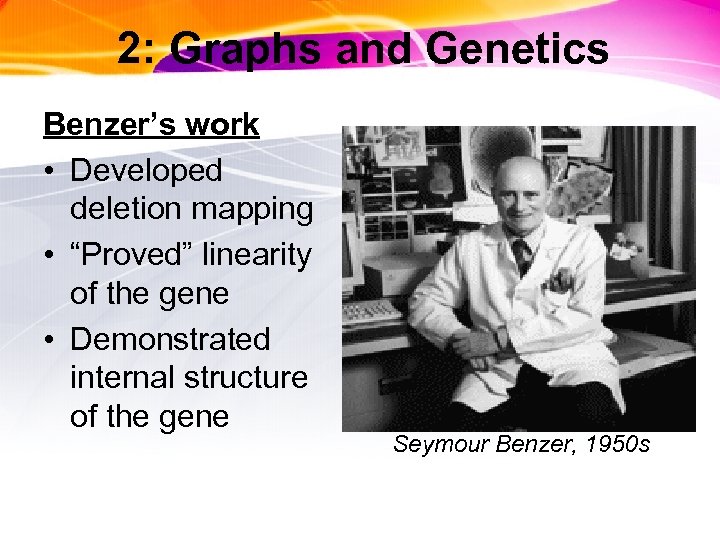 2: Graphs and Genetics Benzer’s work • Developed deletion mapping • “Proved” linearity of