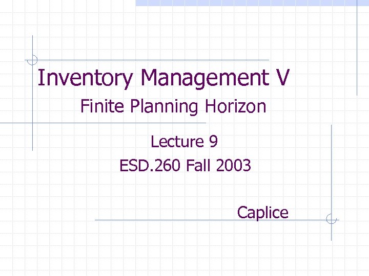 Inventory Management V Finite Planning Horizon Lecture 9 ESD. 260 Fall 2003 Caplice 