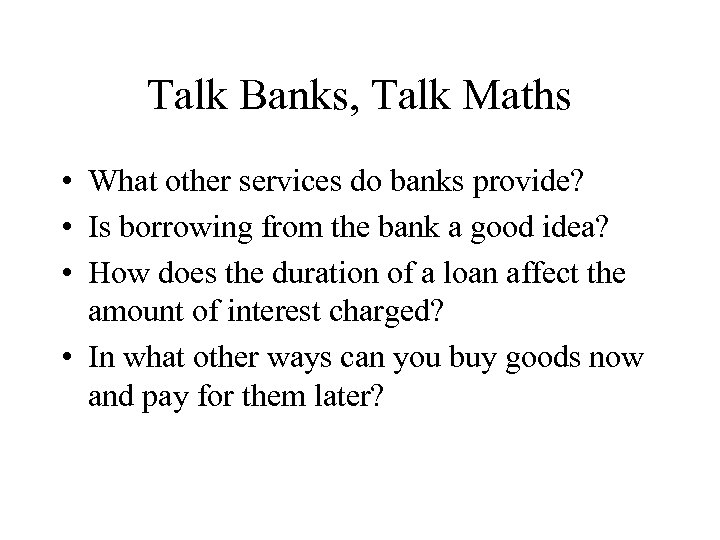 Talk Banks, Talk Maths • What other services do banks provide? • Is borrowing