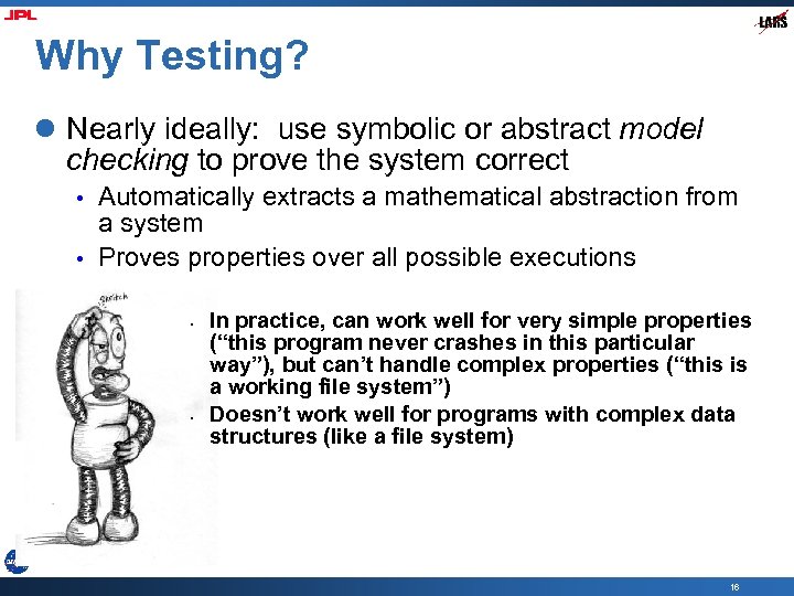 Why Testing? l Nearly ideally: use symbolic or abstract model checking to prove the