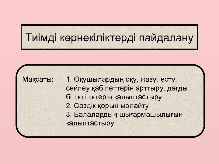 Тиімді көрнекіліктерді пайдалану Мақсаты: 1. Оқушылардың оқу, жазу, есту, сөйлеу қабілеттерін арттыру, дағды біліктерін
