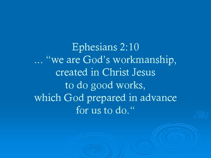 Ephesians 2: 10. . . “we are God’s workmanship, created in Christ Jesus to