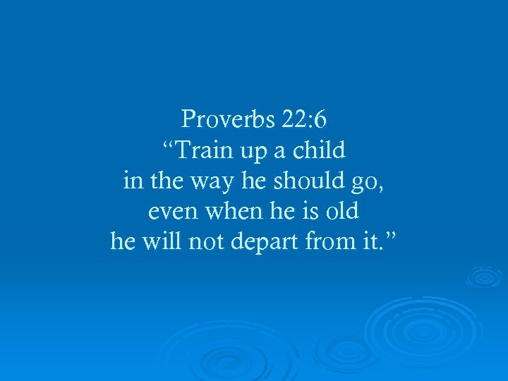 Proverbs 22: 6 “Train up a child in the way he should go, even