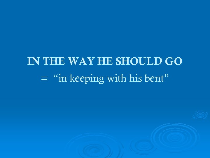 IN THE WAY HE SHOULD GO = “in keeping with his bent” 