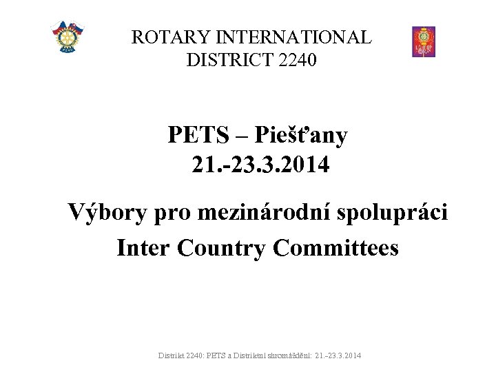 ROTARY INTERNATIONAL DISTRICT 2240 PETS – Piešťany 21. -23. 3. 2014 Výbory pro mezinárodní