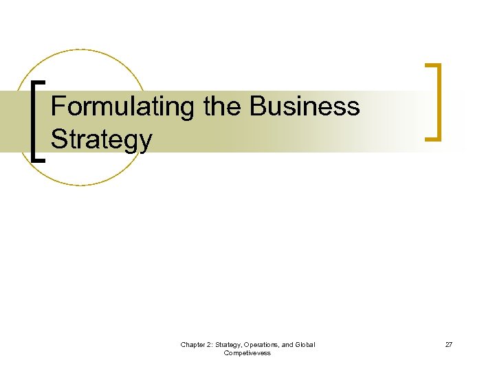 Formulating the Business Strategy Chapter 2: Strategy, Operations, and Global Competivevess 27 