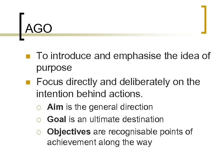 AGO n n To introduce and emphasise the idea of purpose Focus directly and