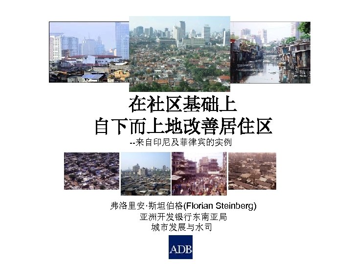 在社区基础上 自下而上地改善居住区 --来自印尼及菲律宾的实例 弗洛里安·斯坦伯格(Florian Steinberg) 亚洲开发银行东南亚局 城市发展与水司 