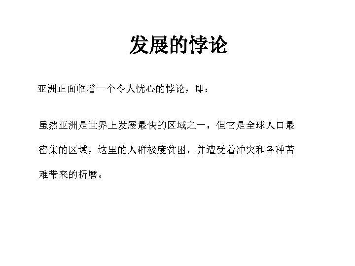 发展的悖论 亚洲正面临着一个令人忧心的悖论，即： 虽然亚洲是世界上发展最快的区域之一，但它是全球人口最 密集的区域，这里的人群极度贫困，并遭受着冲突和各种苦 难带来的折磨。 