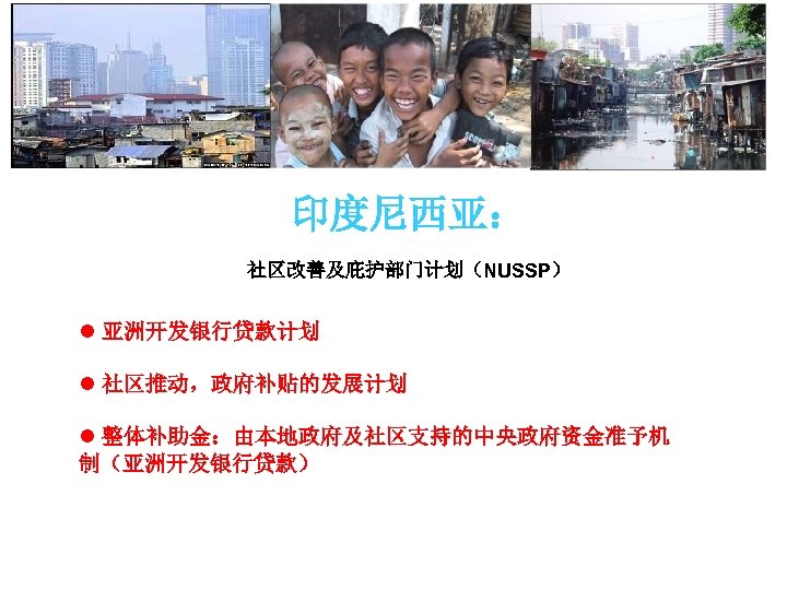 印度尼西亚： 社区改善及庇护部门计划（NUSSP） l 亚洲开发银行贷款计划 l 社区推动，政府补贴的发展计划 l 整体补助金：由本地政府及社区支持的中央政府资金准予机 制（亚洲开发银行贷款） 