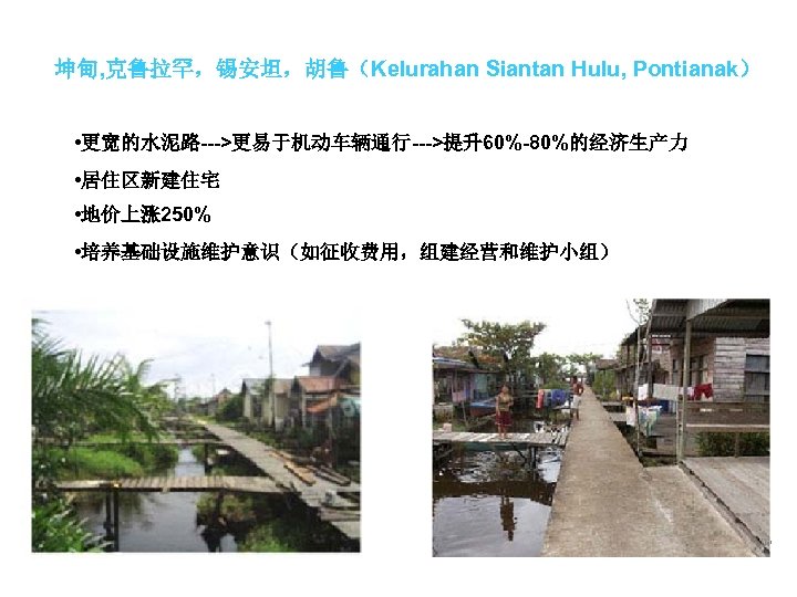 坤甸, 克鲁拉罕，锡安坦，胡鲁（Kelurahan Siantan Hulu, Pontianak） • 更宽的水泥路--->更易于机动车辆通行--->提升60%-80%的经济生产力 • 居住区新建住宅 • 地价上涨 250% • 培养基础设施维护意识（如征收费用，组建经营和维护小组）