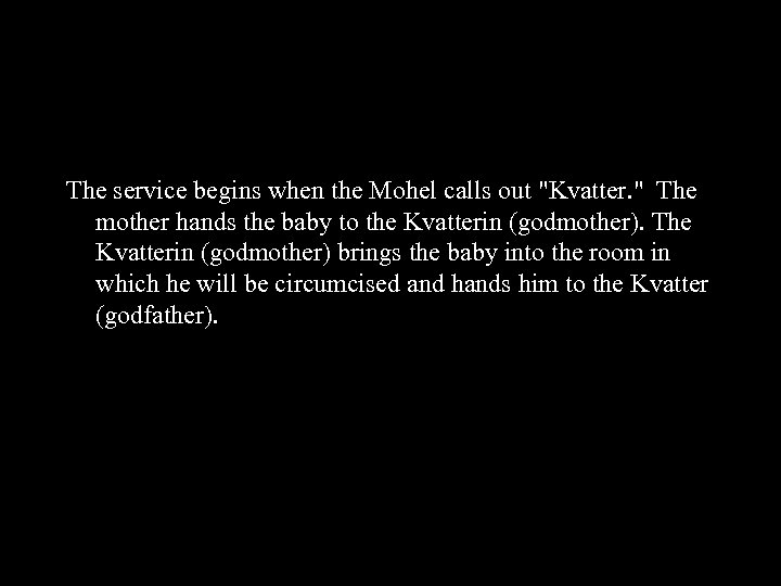 The service begins when the Mohel calls out "Kvatter. " The mother hands the