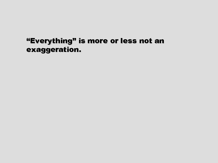 “Everything” is more or less not an exaggeration. 