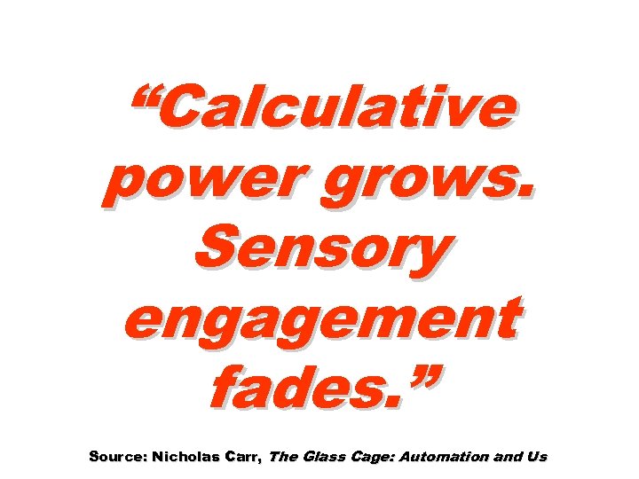 “Calculative power grows. Sensory engagement fades. ” Source: Nicholas Carr, The Glass Cage: Automation