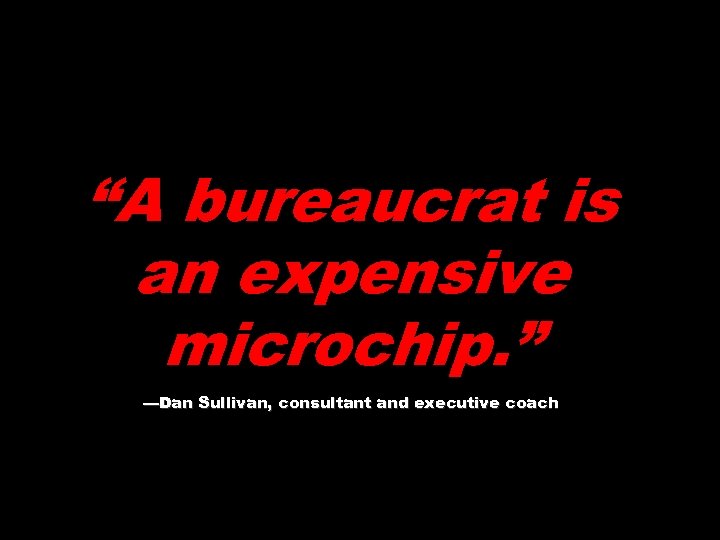 “A bureaucrat is an expensive microchip. ” —Dan Sullivan, consultant and executive coach 