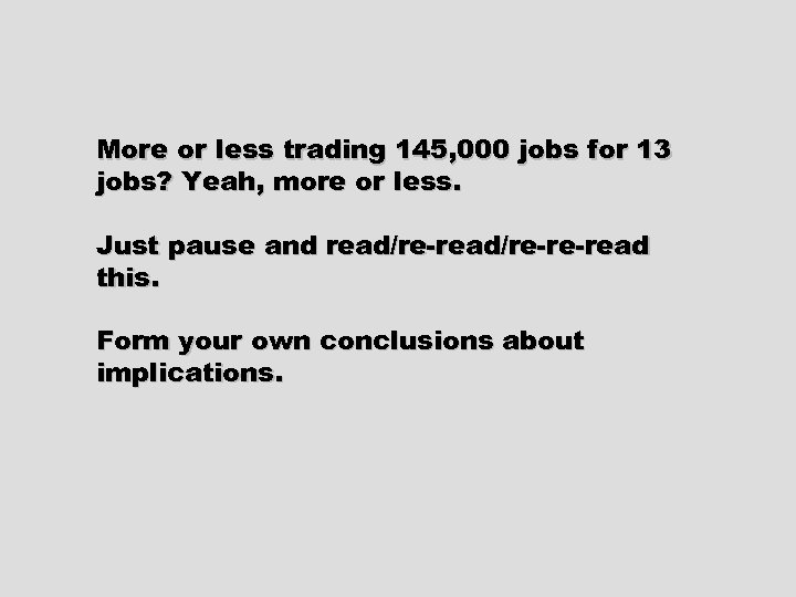 More or less trading 145, 000 jobs for 13 jobs? Yeah, more or less.