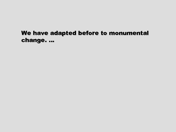 We have adapted before to monumental change. … 