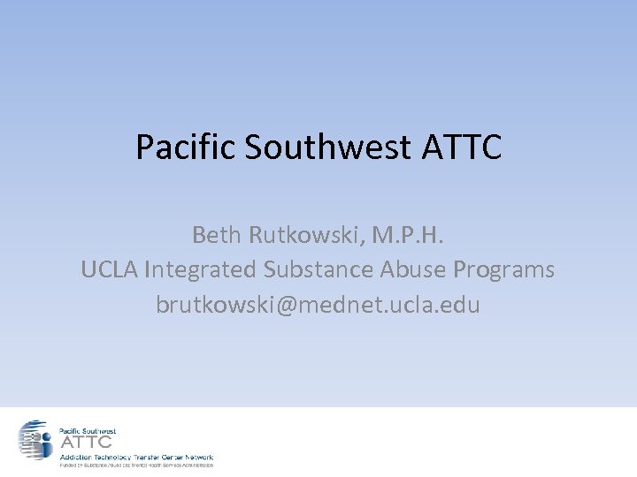 Pacific Southwest ATTC Beth Rutkowski, M. P. H. UCLA Integrated Substance Abuse Programs brutkowski@mednet.