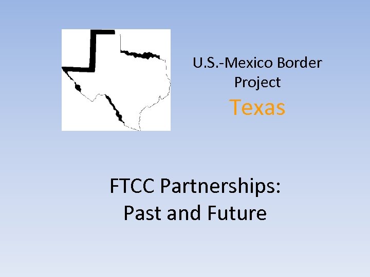 U. S. -Mexico Border Project Texas FTCC Partnerships: Past and Future 