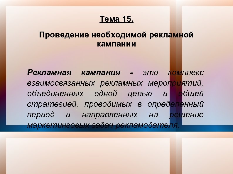 Тема 15. Проведение необходимой рекламной кампании Рекламная кампания - это комплекс взаимосвязанных рекламных мероприятий,