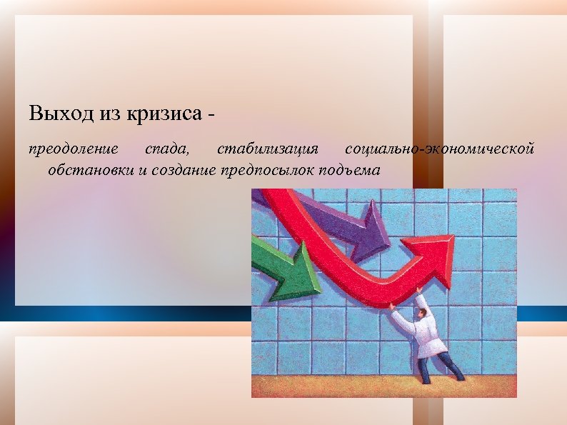 Выход из кризиса преодоление спада, стабилизация социально-экономической обстановки и создание предпосылок подъема 