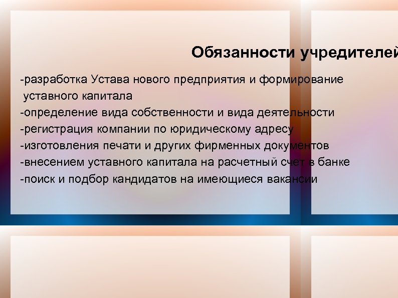 Обязанности учредителей -разработка Устава нового предприятия и формирование уставного капитала -определение вида собственности и