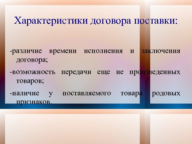 Характеристики договора поставки: -различие времени исполнения и заключения договора; -возможность передачи еще не произведенных