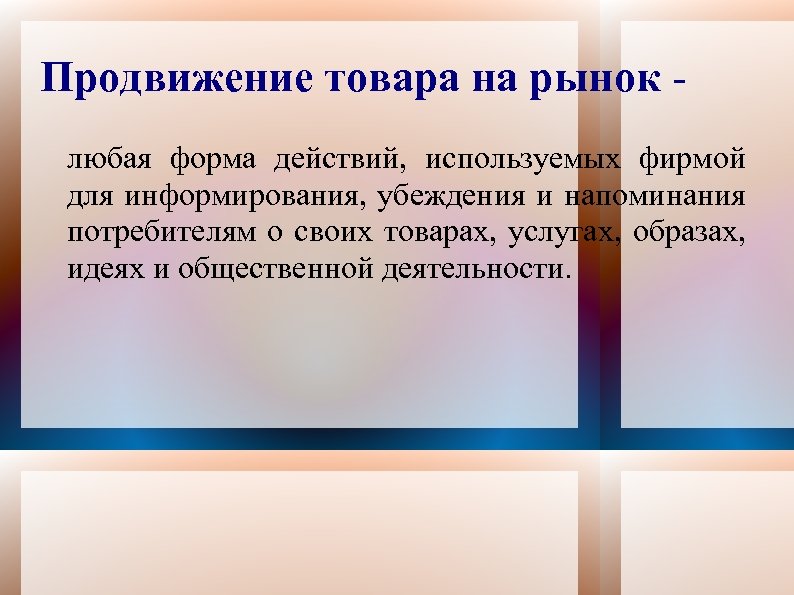 Продвижение товара на рынок любая форма действий, используемых фирмой для информирования, убеждения и напоминания