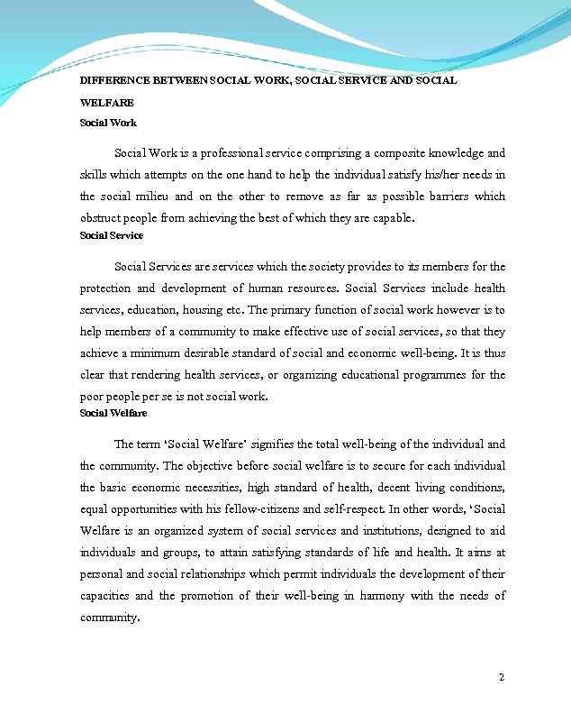 DIFFERENCE BETWEEN SOCIAL WORK, SOCIAL SERVICE AND SOCIAL WELFARE Social Work is a professional