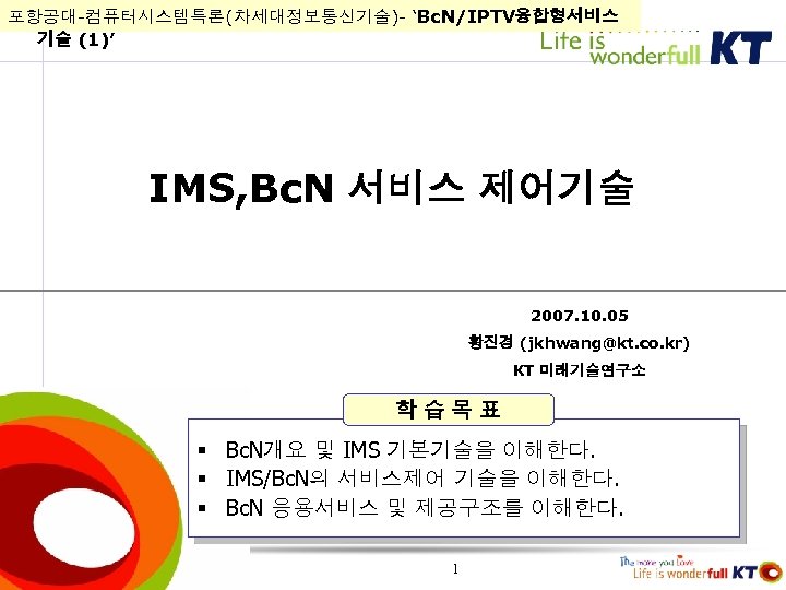 포항공대-컴퓨터시스템특론(차세대정보통신기술)- ‘Bc. N/IPTV융합형서비스 기술 (1)’ IMS, Bc. N 서비스 제어기술 2007. 10. 05 황진경