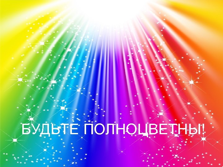 БУДЬТЕ ПОЛНОЦВЕТНЫ! 