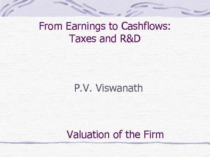 From Earnings to Cashflows: Taxes and R&D P. V. Viswanath Valuation of the Firm