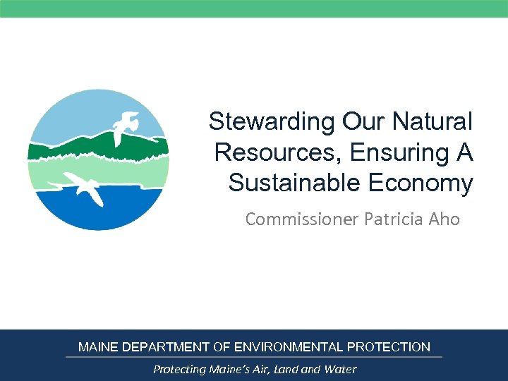 Stewarding Our Natural Resources, Ensuring A Sustainable Economy Commissioner Patricia Aho MAINE DEPARTMENT OF