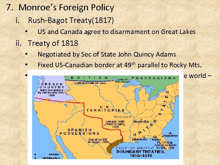 7. Monroe’s Foreign Policy i. Rush-Bagot Treaty(1817) • US and Canada agree to disarmament