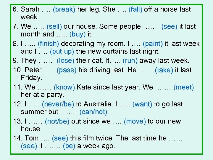 6. Sarah …. (break) her leg. She …. (fall) off a horse last week.