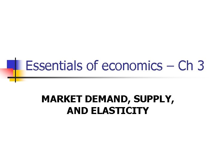 Essentials of economics – Ch 3 MARKET DEMAND, SUPPLY, AND ELASTICITY 