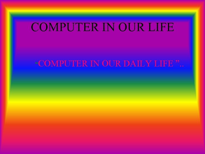 COMPUTER IN OUR LIFE “COMPUTER IN OUR DAILY LIFE ”. . 