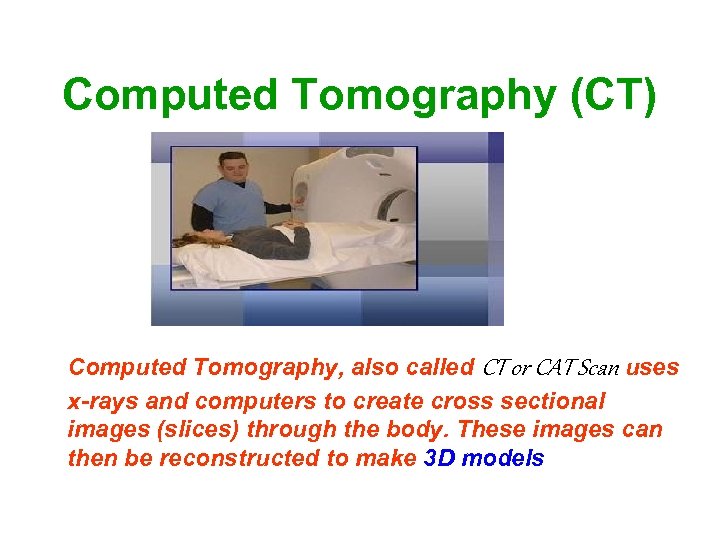 Computed Tomography (CT) Computed Tomography, also called CT or CAT Scan uses x-rays and