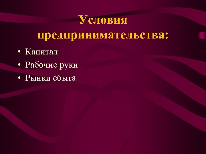 Условия предпринимательства: • Капитал • Рабочие руки • Рынки сбыта 