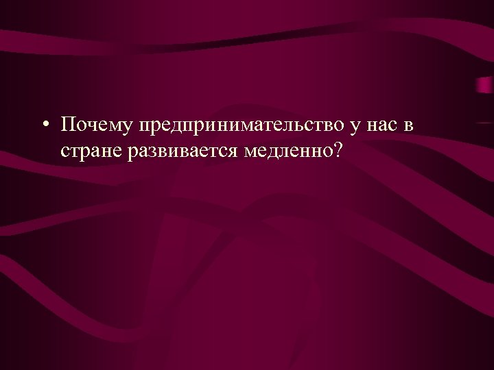  • Почему предпринимательство у нас в стране развивается медленно? 
