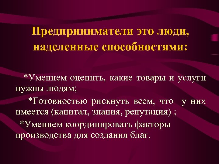 Предприниматели это люди, наделенные способностями: *Умением оценить, какие товары и услуги нужны людям; *Готовностью