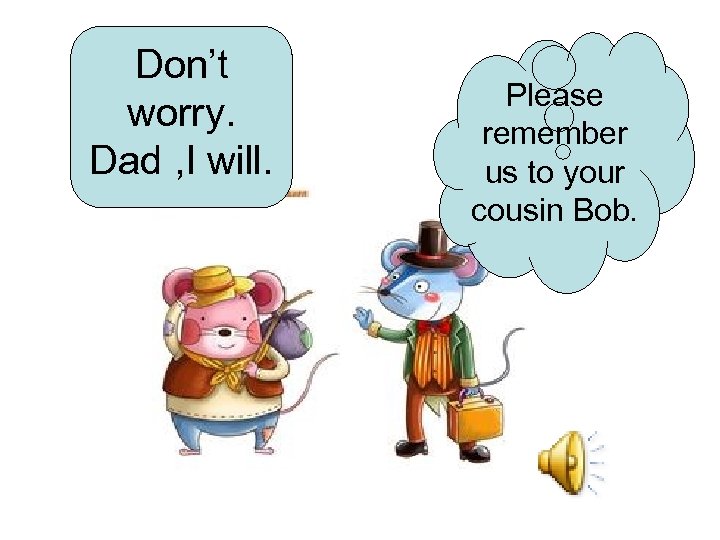 Don’t worry. Dad , I will. Please remember us to your cousin Bob. 